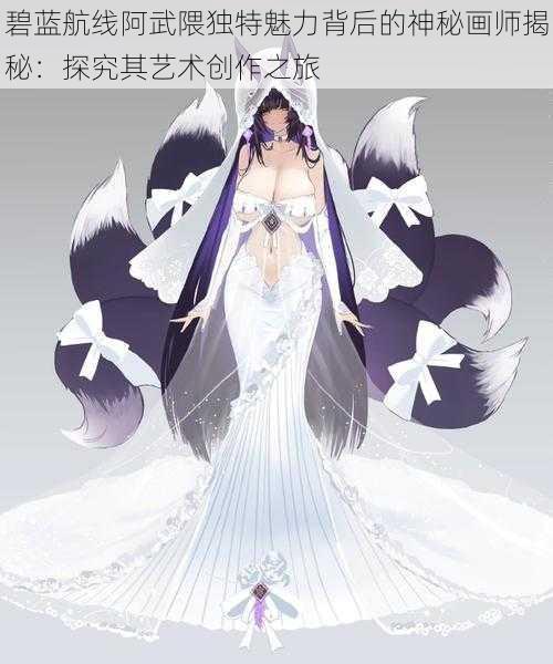 碧蓝航线阿武隈独特魅力背后的神秘画师揭秘：探究其艺术创作之旅