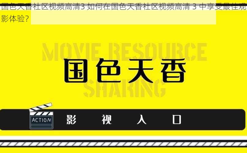 国色天香社区视频高清3 如何在国色天香社区视频高清 3 中享受最佳观影体验？