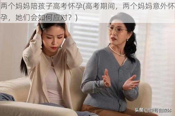 两个妈妈陪孩子高考怀孕(高考期间，两个妈妈意外怀孕，她们会如何应对？)