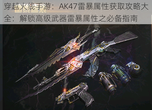 穿越火线手游：AK47雷暴属性获取攻略大全：解锁高级武器雷暴属性之必备指南