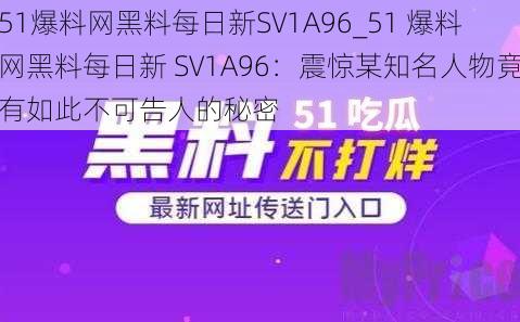 51爆料网黑料每日新SV1A96_51 爆料网黑料每日新 SV1A96：震惊某知名人物竟有如此不可告人的秘密