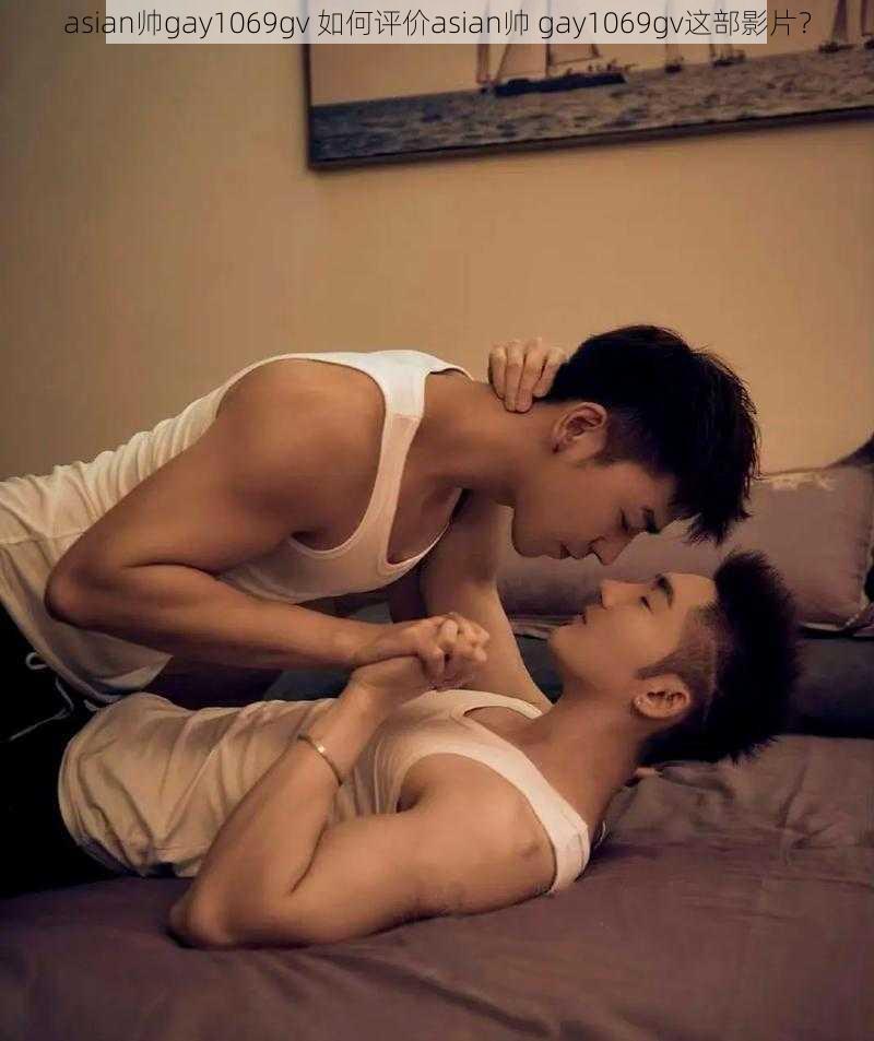 asian帅gay1069gv 如何评价asian帅 gay1069gv这部影片？