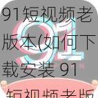 91短视频老版本(如何下载安装 91 短视频老版本？)