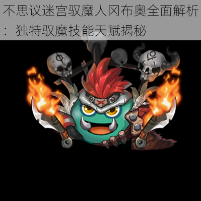 不思议迷宫驭魔人冈布奥全面解析：独特驭魔技能天赋揭秘