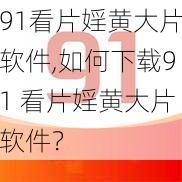 91看片婬黄大片软件,如何下载91 看片婬黄大片软件？