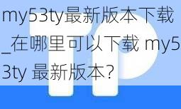 my53ty最新版本下载_在哪里可以下载 my53ty 最新版本？