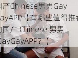 国产Chinese男男GayGayAPP【有哪些值得推荐的国产 Chinese 男男 GayGayAPP？】