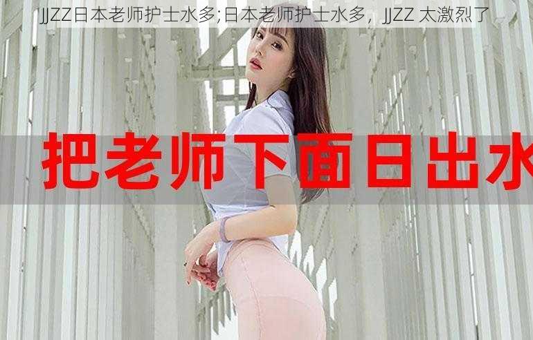 JJZZ日本老师护士水多;日本老师护士水多，JJZZ 太激烈了