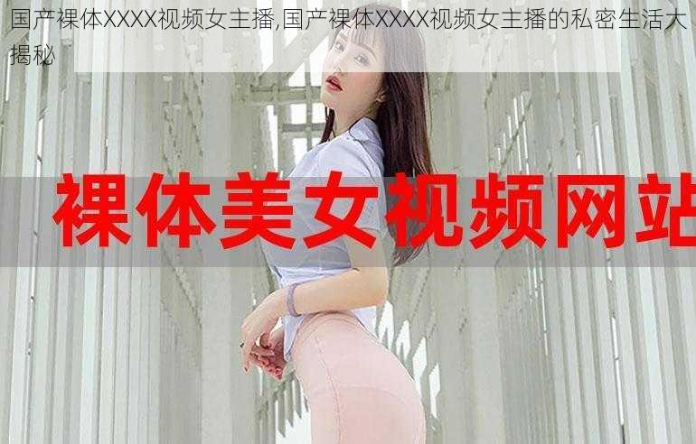 国产裸体XXXX视频女主播,国产裸体XXXX视频女主播的私密生活大揭秘