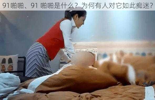 91啪啪、91 啪啪是什么？为何有人对它如此痴迷？