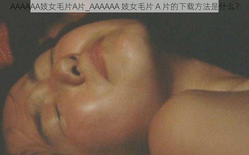 AAAAAA妓女毛片A片_AAAAAA 妓女毛片 A 片的下载方法是什么？