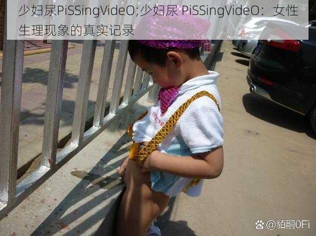 少妇尿PiSSingVideO;少妇尿 PiSSingVideO：女性生理现象的真实记录