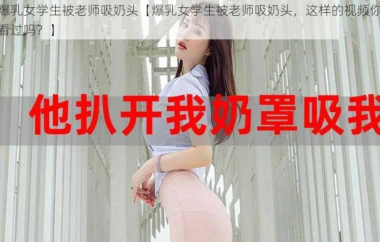 爆乳女学生被老师吸奶头【爆乳女学生被老师吸奶头，这样的视频你看过吗？】