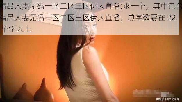 精品人妻无码一区二区三区伊人直播;求一个，其中包含精品人妻无码一区二区三区伊人直播，总字数要在 22 个字以上