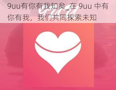 9uu有你有我知矣_在 9uu 中有你有我，我们共同探索未知