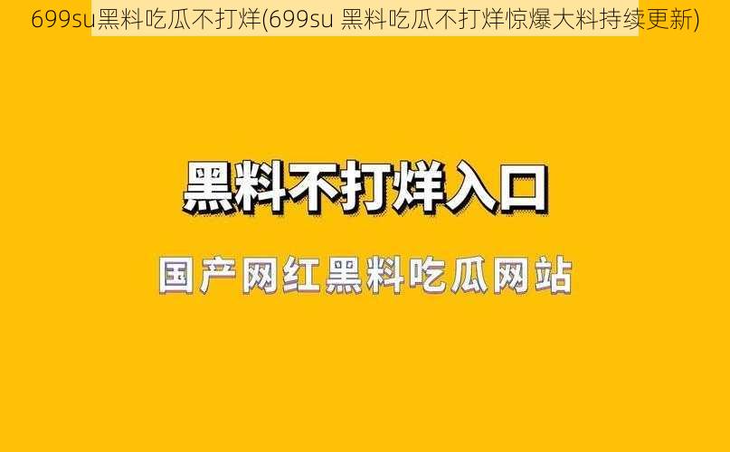 699su黑料吃瓜不打烊(699su 黑料吃瓜不打烊惊爆大料持续更新)