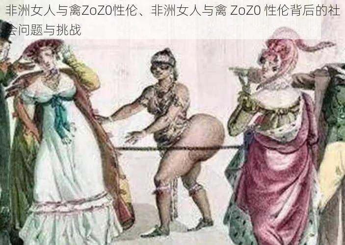 非洲女人与禽ZoZ0性伦、非洲女人与禽 ZoZ0 性伦背后的社会问题与挑战