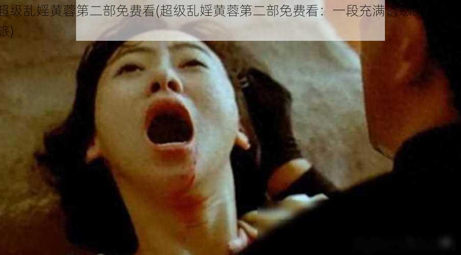 超级乱婬黄蓉第二部免费看(超级乱婬黄蓉第二部免费看：一段充满诱惑的冒险之旅)