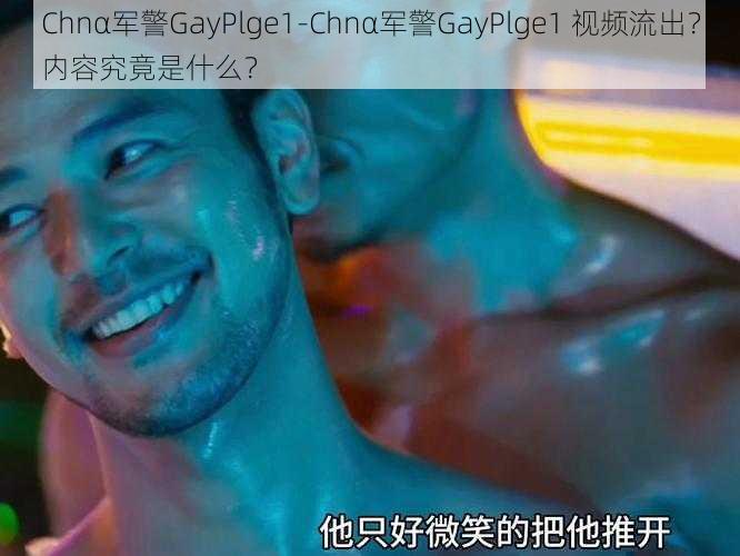 Chnα军警GayPlge1-Chnα军警GayPlge1 视频流出？内容究竟是什么？