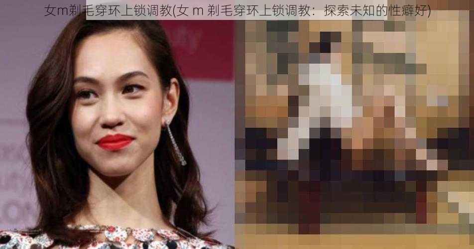 女m剃毛穿环上锁调教(女 m 剃毛穿环上锁调教：探索未知的性癖好)