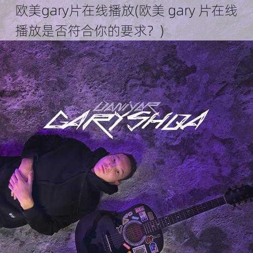 欧美gary片在线播放(欧美 gary 片在线播放是否符合你的要求？)