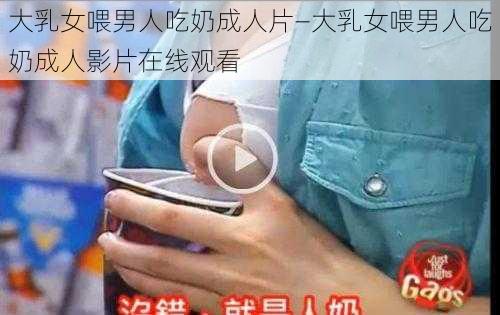 大乳女喂男人吃奶成人片—大乳女喂男人吃奶成人影片在线观看