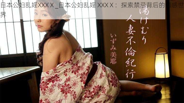 日本公妇乱婬XXXⅩ_日本公妇乱婬 XXXⅩ：探索禁忌背后的情感世界