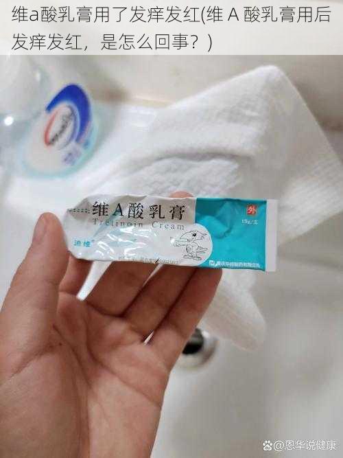 维a酸乳膏用了发痒发红(维 A 酸乳膏用后发痒发红，是怎么回事？)