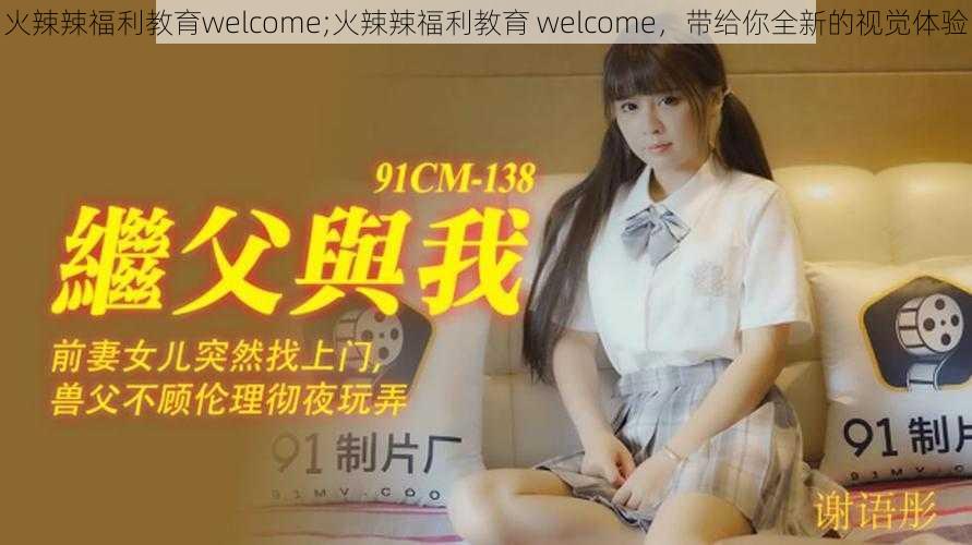 火辣辣福利教育welcome;火辣辣福利教育 welcome，带给你全新的视觉体验