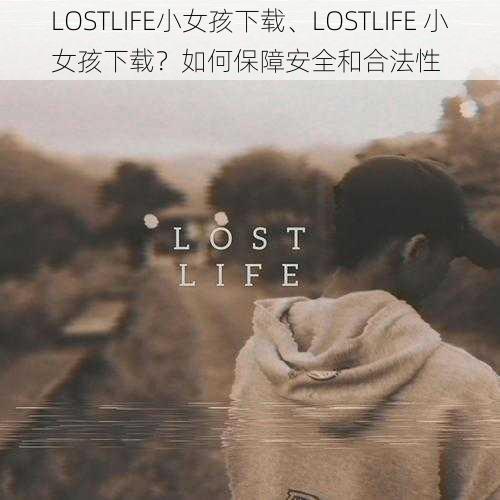 LOSTLIFE小女孩下载、LOSTLIFE 小女孩下载？如何保障安全和合法性