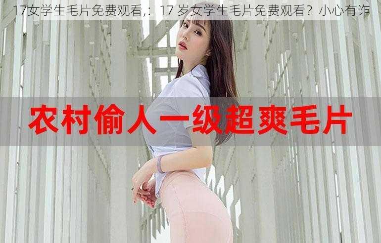 17女学生毛片免费观看,：17 岁女学生毛片免费观看？小心有诈