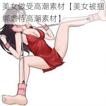 美女做受高潮素材【美女被捆绑虐待高潮素材】