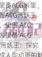 里番ACG※里番ACG污妖王、里番 ACG※里番 ACG 污妖王：探究成人向动画的魅力与争议