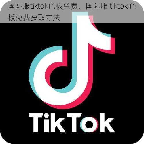 国际服tiktok色板免费、国际服 tiktok 色板免费获取方法