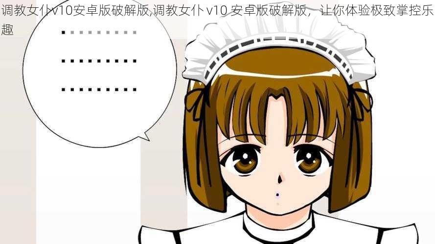 调教女仆v10安卓版破解版,调教女仆 v10 安卓版破解版，让你体验极致掌控乐趣