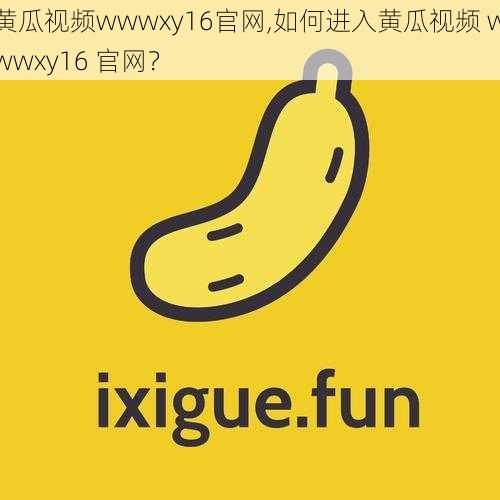 黄瓜视频wwwxy16官网,如何进入黄瓜视频 wwwxy16 官网？