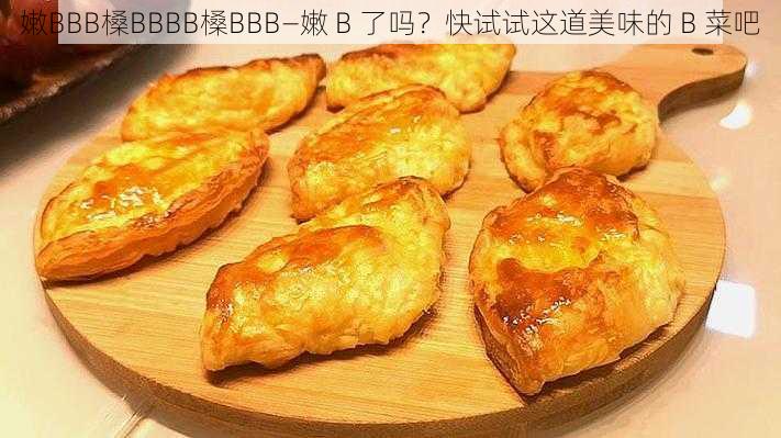 嫩BBB槡BBBB槡BBB—嫩 B 了吗？快试试这道美味的 B 菜吧