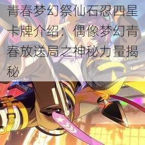 青春梦幻祭仙石忍四星卡牌介绍：偶像梦幻青春放送局之神秘力量揭秘