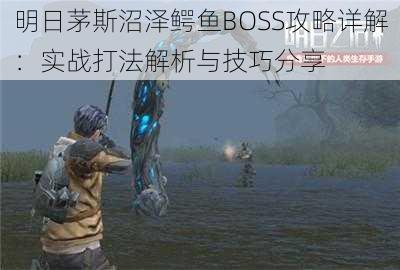 明日茅斯沼泽鳄鱼BOSS攻略详解：实战打法解析与技巧分享