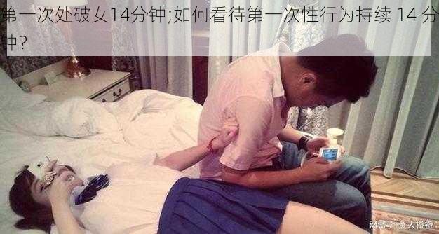 第一次处破女14分钟;如何看待第一次性行为持续 14 分钟？