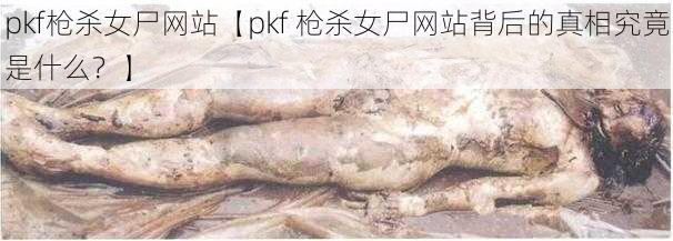 pkf枪杀女尸网站【pkf 枪杀女尸网站背后的真相究竟是什么？】