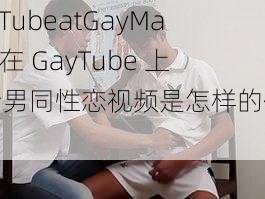 GayTubeatGayMale、在 GayTube 上观看男同性恋视频是怎样的体验？