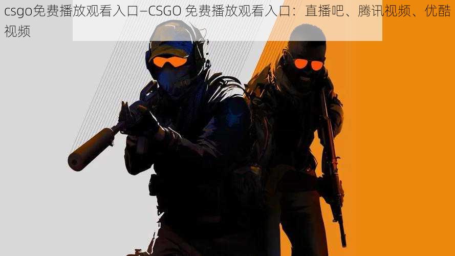 csgo免费播放观看入口—CSGO 免费播放观看入口：直播吧、腾讯视频、优酷视频