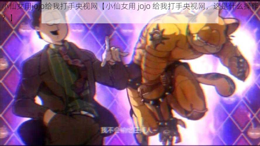 小仙女用jojo给我打手央视网【小仙女用 jojo 给我打手央视网，这是什么操作？】