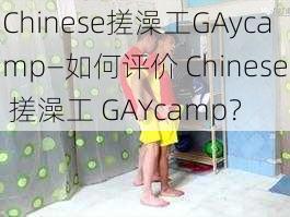 Chinese搓澡工GAycamp—如何评价 Chinese 搓澡工 GAYcamp？