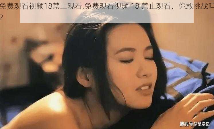 免费观看视频18禁止观看,免费观看视频 18 禁止观看，你敢挑战吗？