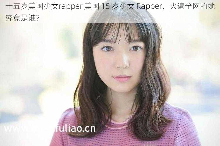 十五岁美国少女rapper 美国 15 岁少女 Rapper，火遍全网的她究竟是谁？