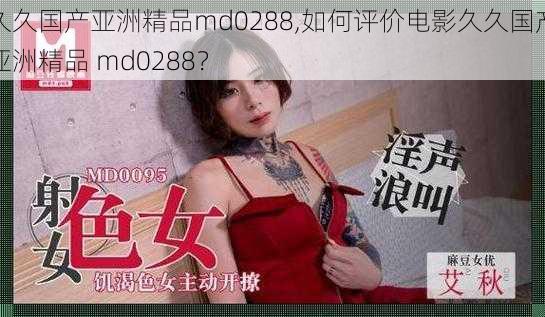 久久国产亚洲精品md0288,如何评价电影久久国产亚洲精品 md0288？