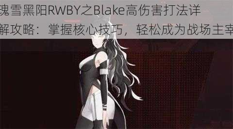 瑰雪黑阳RWBY之Blake高伤害打法详解攻略：掌握核心技巧，轻松成为战场主宰