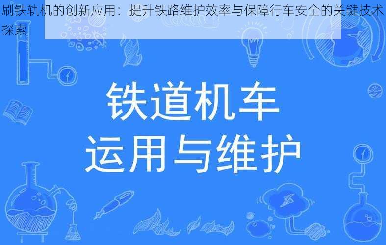 刷铁轨机的创新应用：提升铁路维护效率与保障行车安全的关键技术探索